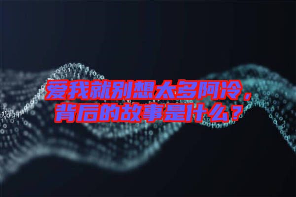 愛我就別想太多阿冷，背后的故事是什么？