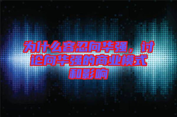為什么容忍向華強(qiáng)，討論向華強(qiáng)的商業(yè)模式和影響
