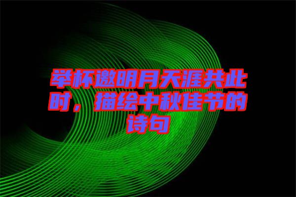 舉杯邀明月天涯共此時(shí)，描繪中秋佳節(jié)的詩句