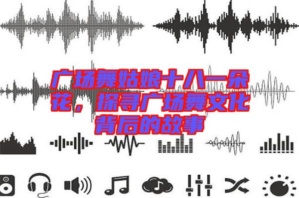 廣場舞姑娘十八一朵花，探尋廣場舞文化背后的故事