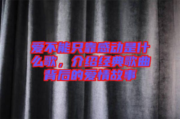 愛不能只靠感動(dòng)是什么歌，介紹經(jīng)典歌曲背后的愛情故事