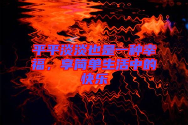平平淡淡也是一種幸福，享簡(jiǎn)單生活中的快樂