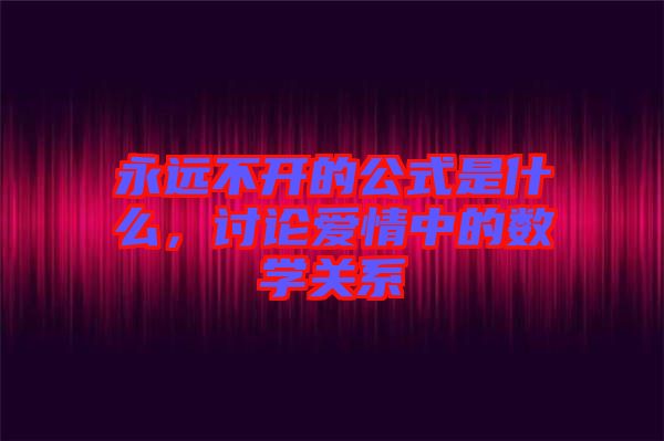 永遠(yuǎn)不開的公式是什么，討論愛情中的數(shù)學(xué)關(guān)系