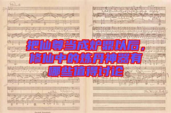 把仙尊當成爐鼎以后，修仙中的煉丹神器有哪些值得討論