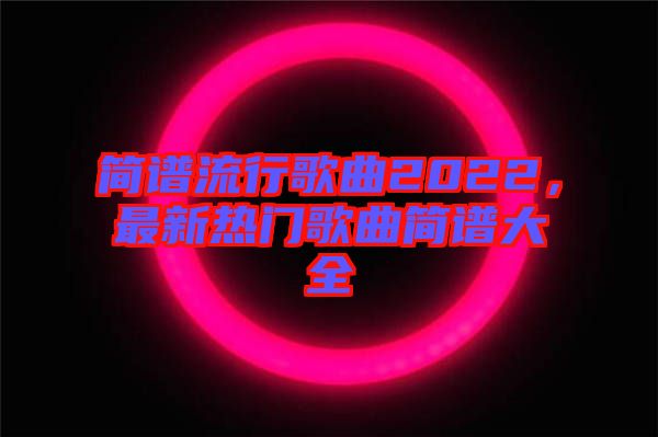 簡(jiǎn)譜流行歌曲2022，最新熱門歌曲簡(jiǎn)譜大全