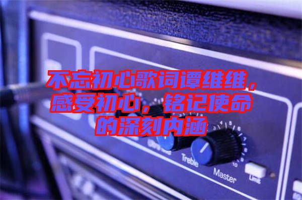 不忘初心歌詞譚維維，感受初心，銘記使命的深刻內涵