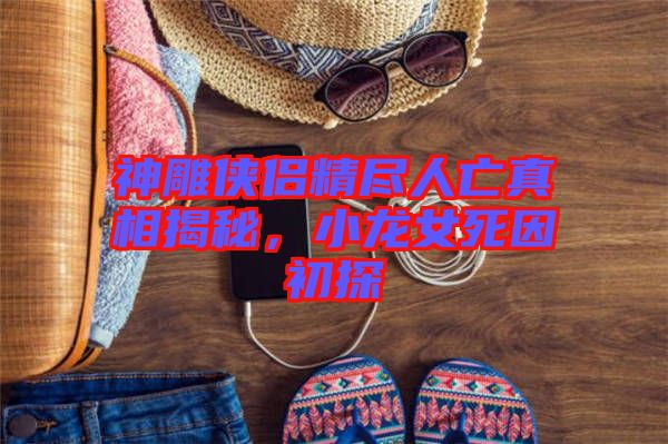 神雕俠侶精盡人亡真相揭秘，小龍女死因初探