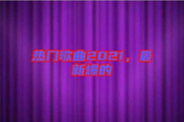 熱門歌曲2021，最新爆的