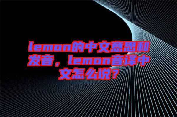 lemon的中文意思和發(fā)音，lemon音譯中文怎么說？