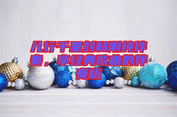 兒行千里劉和剛純伴奏，享經(jīng)典歌曲的伴奏版
