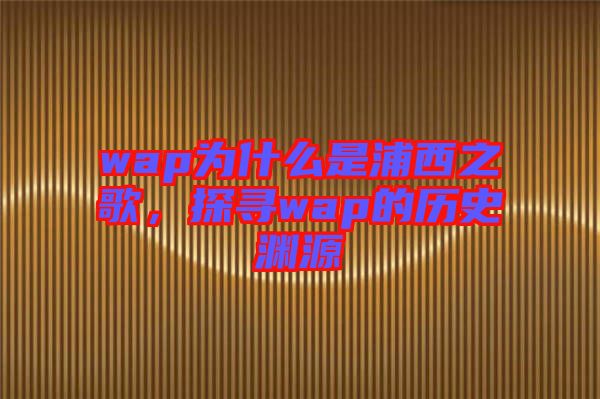 wap為什么是浦西之歌，探尋wap的歷史淵源