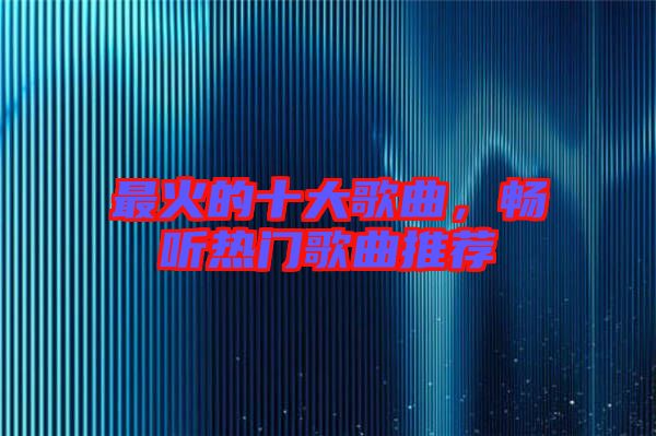 最火的十大歌曲，暢聽熱門歌曲推薦