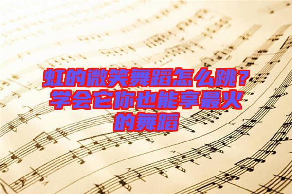 虹的微笑舞蹈怎么跳？學(xué)會它你也能享最火的舞蹈