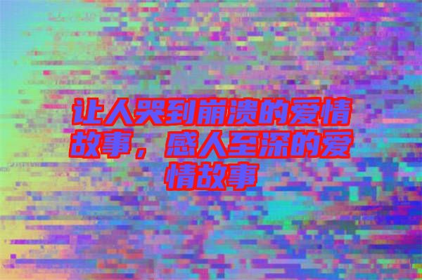 讓人哭到崩潰的愛情故事，感人至深的愛情故事