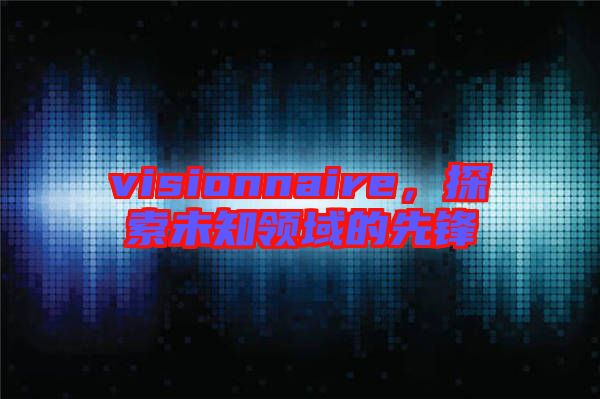 visionnaire，探索未知領(lǐng)域的先鋒