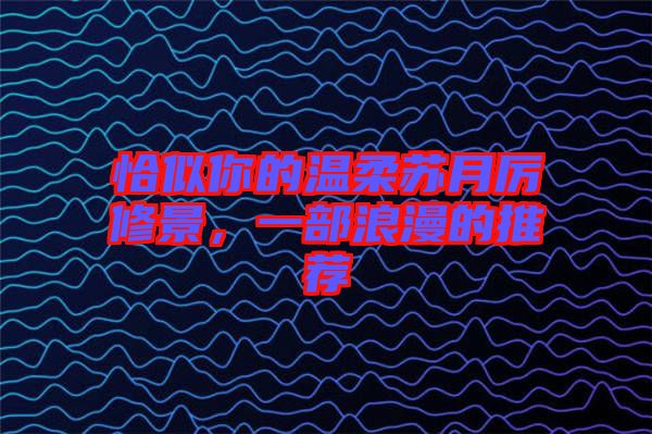 恰似你的溫柔蘇月厲修景，一部浪漫的推薦