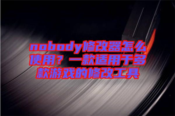 nobody修改器怎么使用？一款適用于多款游戲的修改工具