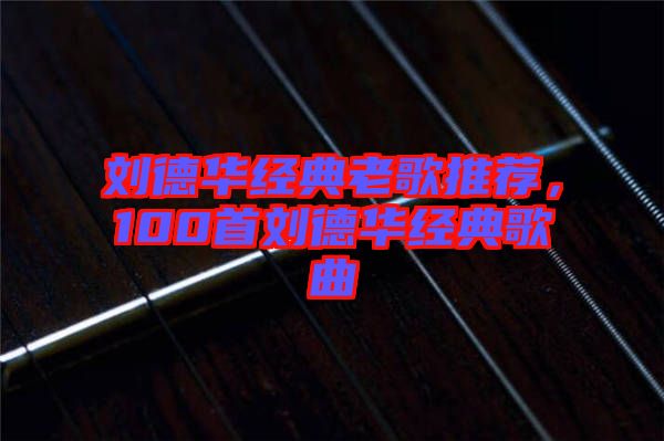劉德華經(jīng)典老歌推薦，100首劉德華經(jīng)典歌曲