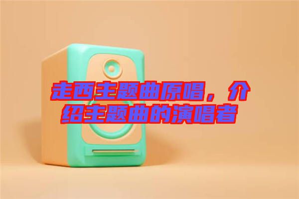 走西主題曲原唱，介紹主題曲的演唱者
