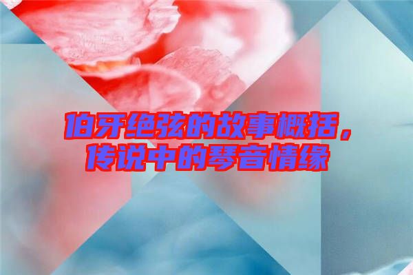 伯牙絕弦的故事概括，傳說中的琴音情緣