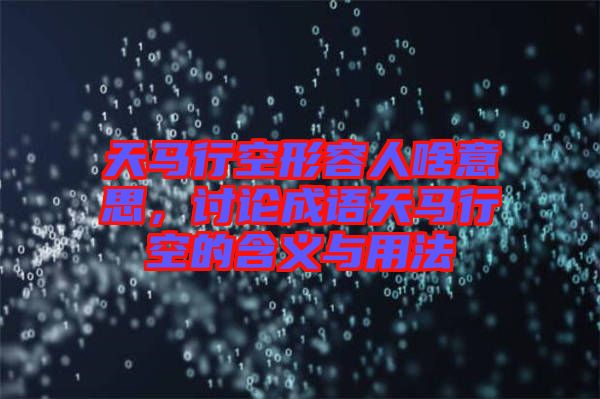 天馬行空形容人啥意思，討論成語(yǔ)天馬行空的含義與用法