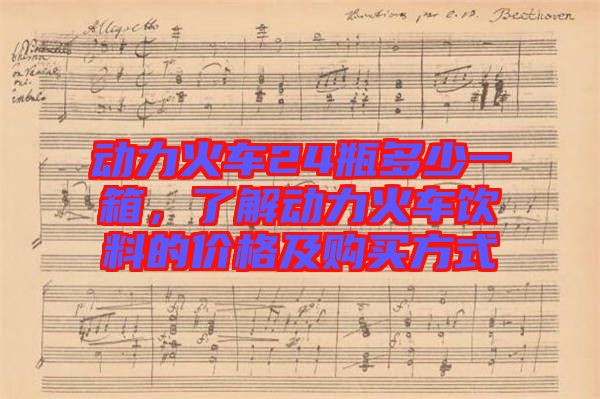 動(dòng)力火車24瓶多少一箱，了解動(dòng)力火車飲料的價(jià)格及購買方式