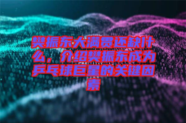 樊振東大滿貫還缺什么，介紹樊振東成為乒乓球巨星的關(guān)鍵因素