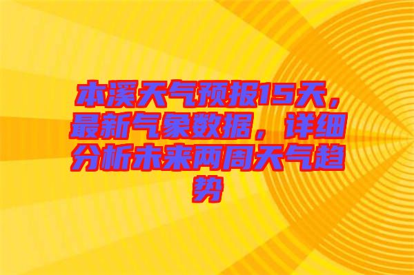 本溪天氣預(yù)報(bào)15天，最新氣象數(shù)據(jù)，詳細(xì)分析未來兩周天氣趨勢