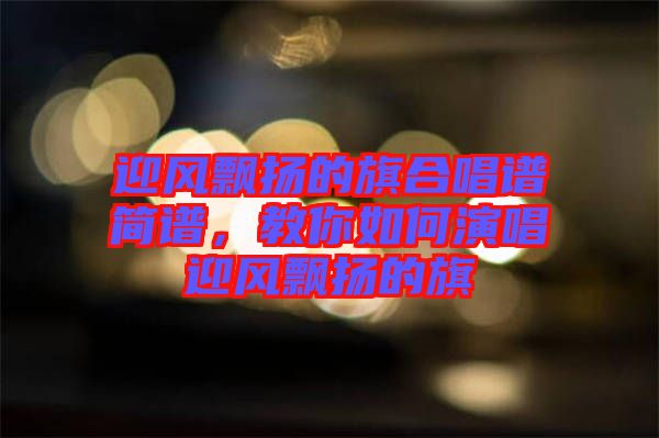 迎風(fēng)飄揚(yáng)的旗合唱譜簡(jiǎn)譜，教你如何演唱迎風(fēng)飄揚(yáng)的旗