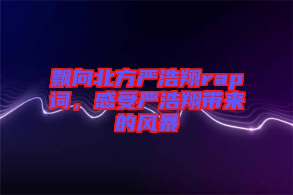 飄向北方嚴浩翔rap詞，感受嚴浩翔帶來的風暴