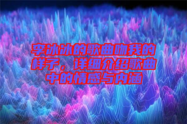 李冰冰的歌曲吻我的樣子，詳細介紹歌曲中的情感與內(nèi)涵
