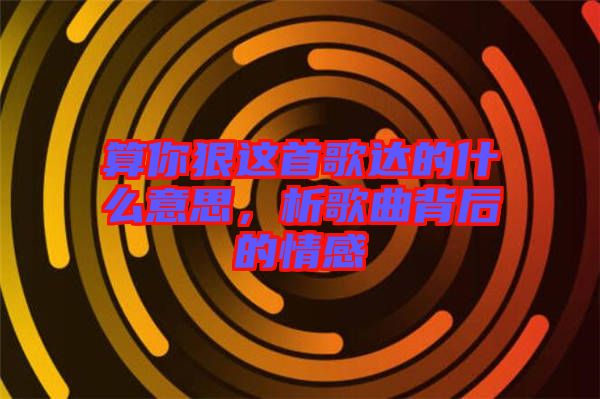 算你狠這首歌達(dá)的什么意思，析歌曲背后的情感