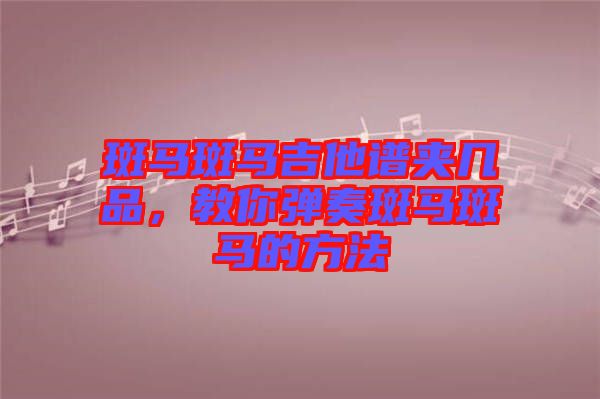 斑馬斑馬吉他譜夾幾品，教你彈奏斑馬斑馬的方法