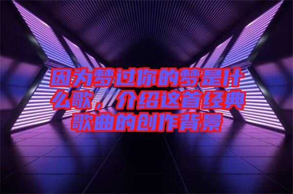 因?yàn)閴?mèng)過(guò)你的夢(mèng)是什么歌，介紹這首經(jīng)典歌曲的創(chuàng)作背景