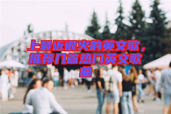 上最近很火的英文歌，推薦幾首熱門英文歌曲
