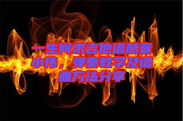 一生何求吉他譜酷音小偉，彈奏教學及譜曲方法分享