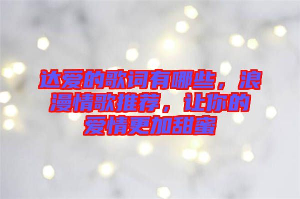 達(dá)愛的歌詞有哪些，浪漫情歌推薦，讓你的愛情更加甜蜜