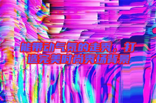 能帶動氣氛的走秀，打造完美時尚秀場背景
