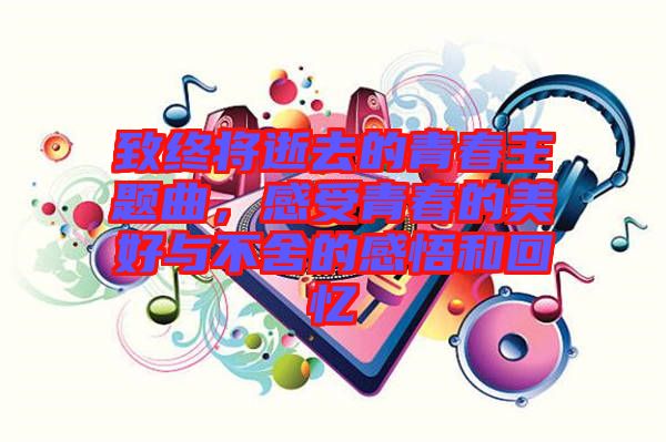致終將逝去的青春主題曲，感受青春的美好與不舍的感悟和回憶