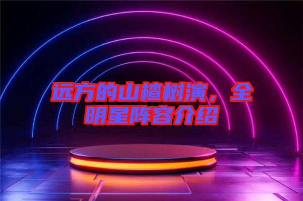 遠(yuǎn)方的山楂樹(shù)演，全明星陣容介紹