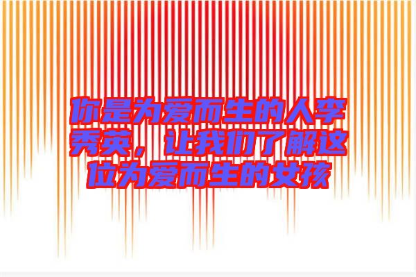你是為愛而生的人李秀英，讓我們了解這位為愛而生的女孩