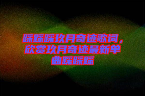 踩踩踩玖月奇跡歌詞，欣賞玖月奇跡最新單曲踩踩踩