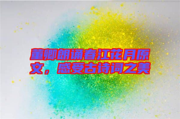 董卿朗誦春江花月原文，感受古詩(shī)詞之美