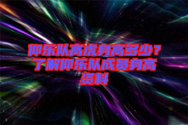 仰樂(lè)隊(duì)高虎身高多少？了解仰樂(lè)隊(duì)成員身高資料