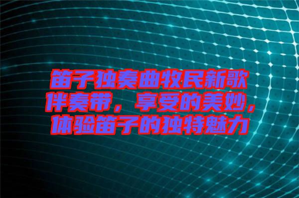 笛子獨(dú)奏曲牧民新歌伴奏帶，享受的美妙，體驗(yàn)笛子的獨(dú)特魅力