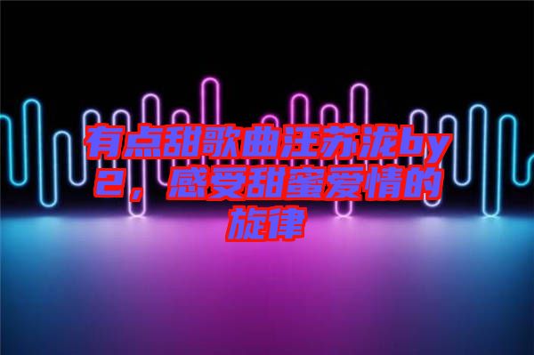 有點(diǎn)甜歌曲汪蘇瀧by2，感受甜蜜愛(ài)情的旋律
