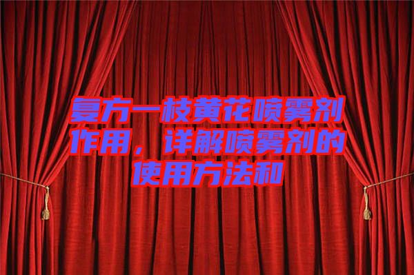 復方一枝黃花噴霧劑作用，詳解噴霧劑的使用方法和