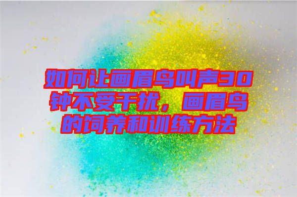 如何讓畫眉鳥叫聲30鐘不受干擾，畫眉鳥的飼養(yǎng)和訓(xùn)練方法