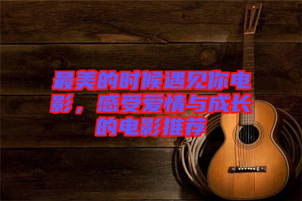 最美的時(shí)候遇見你電影，感受愛情與成長(zhǎng)的電影推薦