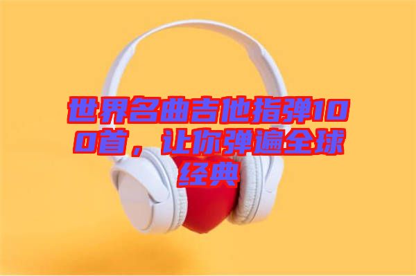 世界名曲吉他指彈100首，讓你彈遍全球經(jīng)典